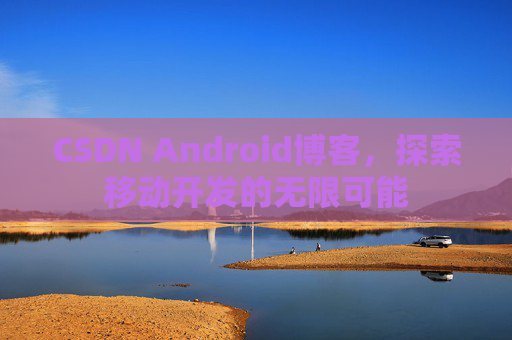 CSDN Android博客，探索移动开发的无限可能